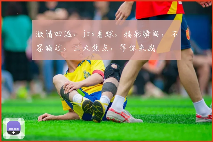 激情四溢，jrs看球，精彩瞬间，不容错过，三大焦点，等你来战