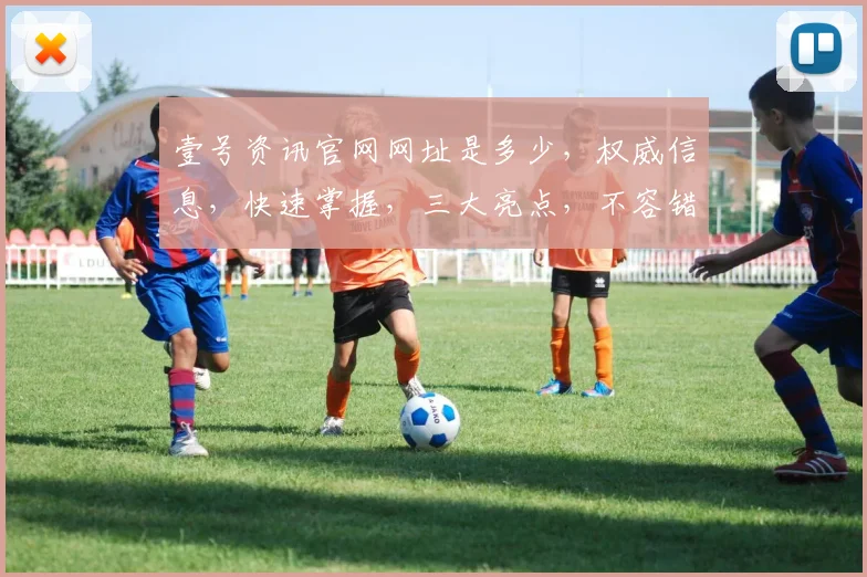 壹号资讯官网网址是多少，权威信息，快速掌握，三大亮点，不容错过，敬请关注。