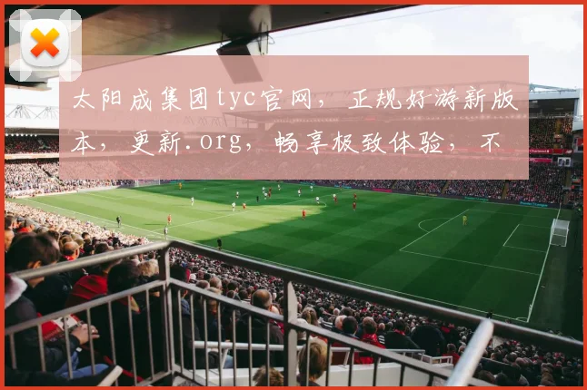 太阳成集团tyc官网，正规好游新版本，更新.org，畅享极致体验，不容错过