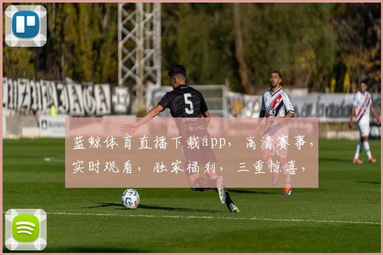 蓝鲸体育直播下载app，高清赛事，实时观看，独家福利，三重惊喜，不容错过